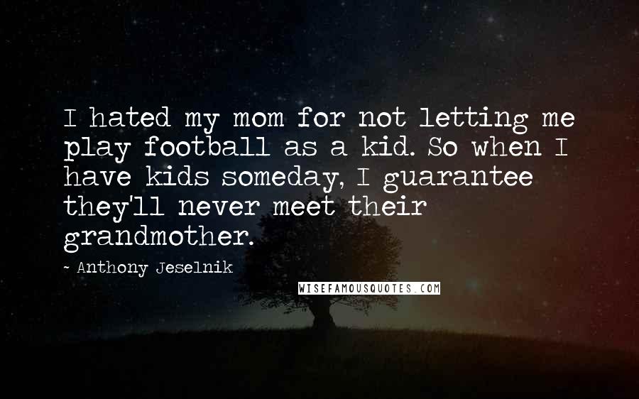 Anthony Jeselnik Quotes: I hated my mom for not letting me play football as a kid. So when I have kids someday, I guarantee they'll never meet their grandmother.