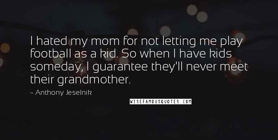 Anthony Jeselnik Quotes: I hated my mom for not letting me play football as a kid. So when I have kids someday, I guarantee they'll never meet their grandmother.