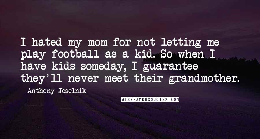 Anthony Jeselnik Quotes: I hated my mom for not letting me play football as a kid. So when I have kids someday, I guarantee they'll never meet their grandmother.