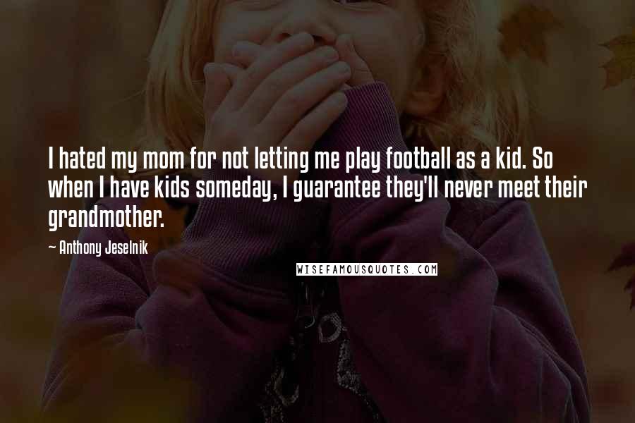 Anthony Jeselnik Quotes: I hated my mom for not letting me play football as a kid. So when I have kids someday, I guarantee they'll never meet their grandmother.
