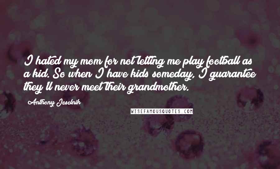 Anthony Jeselnik Quotes: I hated my mom for not letting me play football as a kid. So when I have kids someday, I guarantee they'll never meet their grandmother.