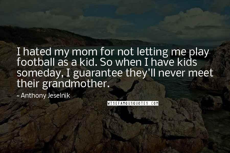 Anthony Jeselnik Quotes: I hated my mom for not letting me play football as a kid. So when I have kids someday, I guarantee they'll never meet their grandmother.