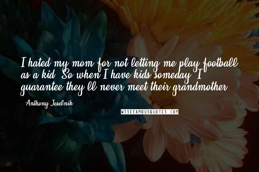 Anthony Jeselnik Quotes: I hated my mom for not letting me play football as a kid. So when I have kids someday, I guarantee they'll never meet their grandmother.