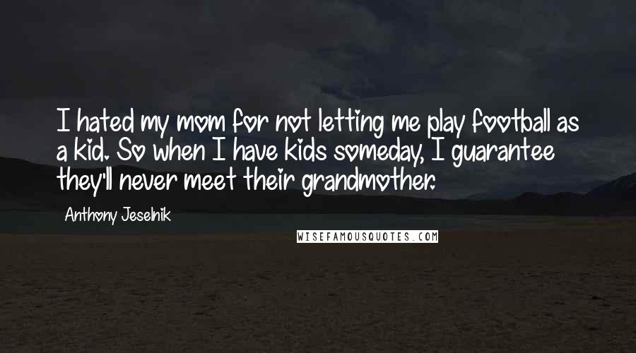 Anthony Jeselnik Quotes: I hated my mom for not letting me play football as a kid. So when I have kids someday, I guarantee they'll never meet their grandmother.