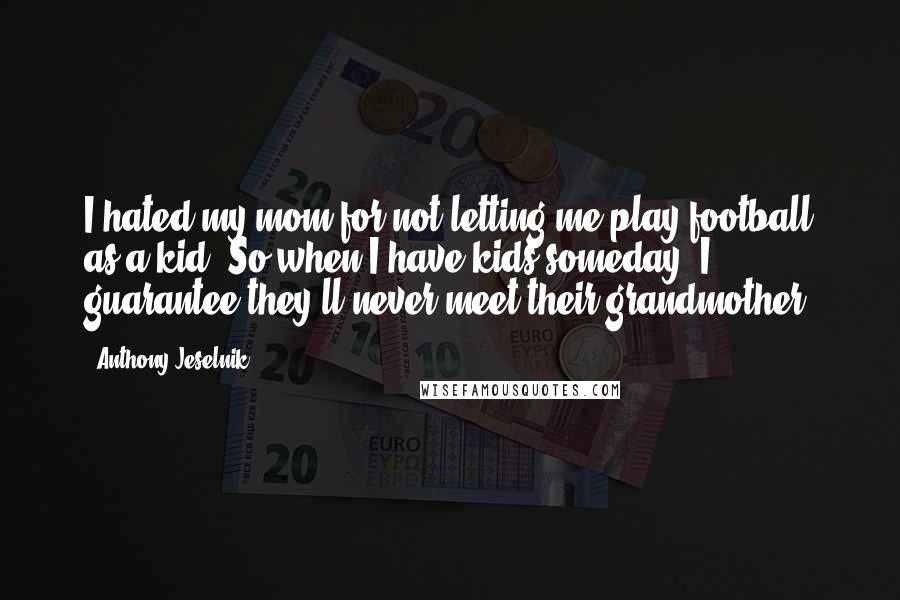 Anthony Jeselnik Quotes: I hated my mom for not letting me play football as a kid. So when I have kids someday, I guarantee they'll never meet their grandmother.