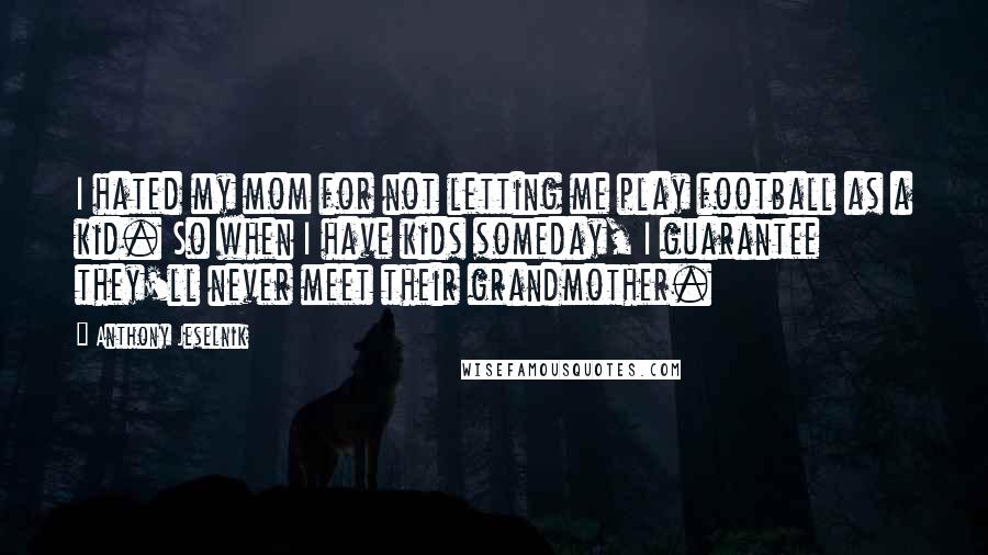 Anthony Jeselnik Quotes: I hated my mom for not letting me play football as a kid. So when I have kids someday, I guarantee they'll never meet their grandmother.