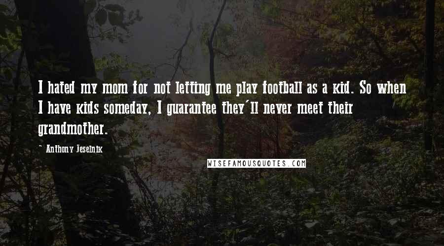 Anthony Jeselnik Quotes: I hated my mom for not letting me play football as a kid. So when I have kids someday, I guarantee they'll never meet their grandmother.
