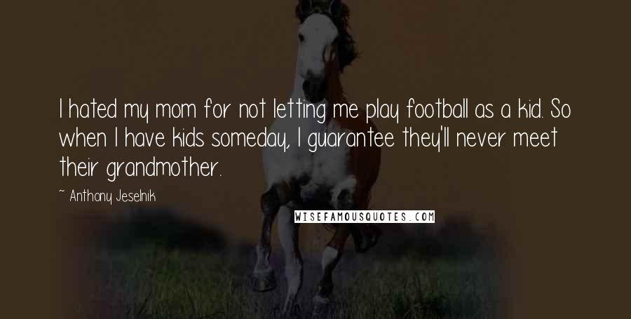 Anthony Jeselnik Quotes: I hated my mom for not letting me play football as a kid. So when I have kids someday, I guarantee they'll never meet their grandmother.