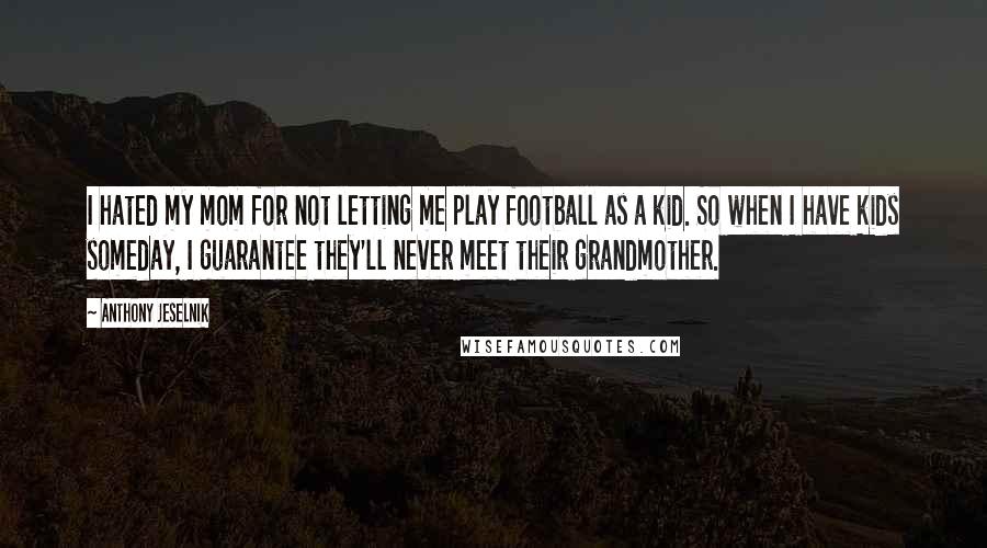 Anthony Jeselnik Quotes: I hated my mom for not letting me play football as a kid. So when I have kids someday, I guarantee they'll never meet their grandmother.