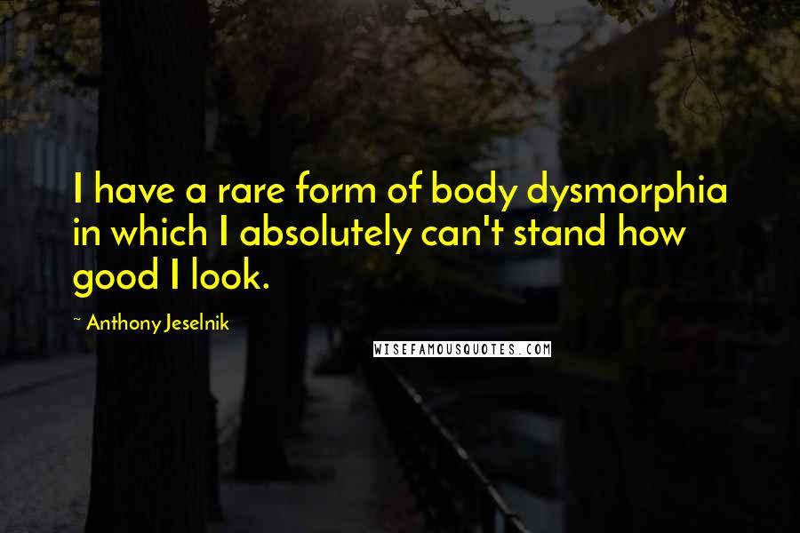 Anthony Jeselnik Quotes: I have a rare form of body dysmorphia in which I absolutely can't stand how good I look.