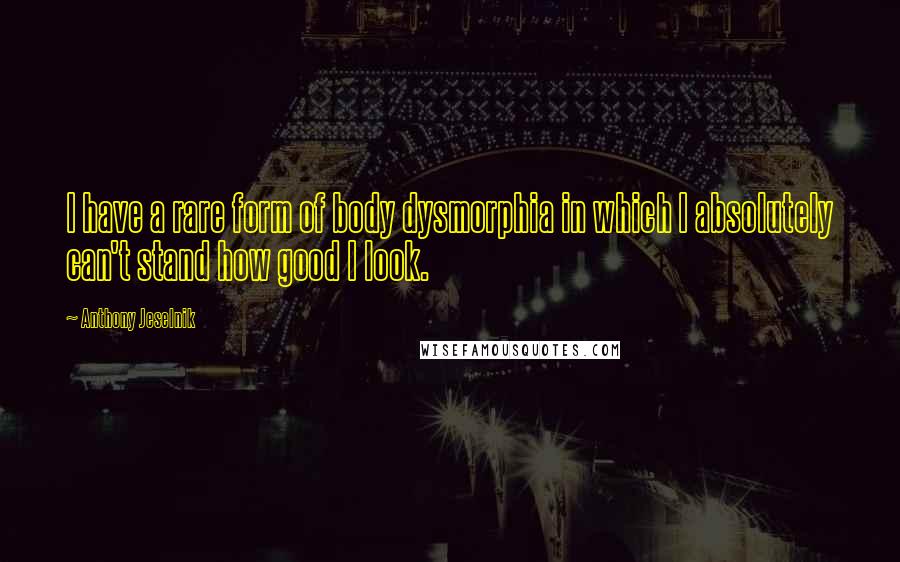 Anthony Jeselnik Quotes: I have a rare form of body dysmorphia in which I absolutely can't stand how good I look.