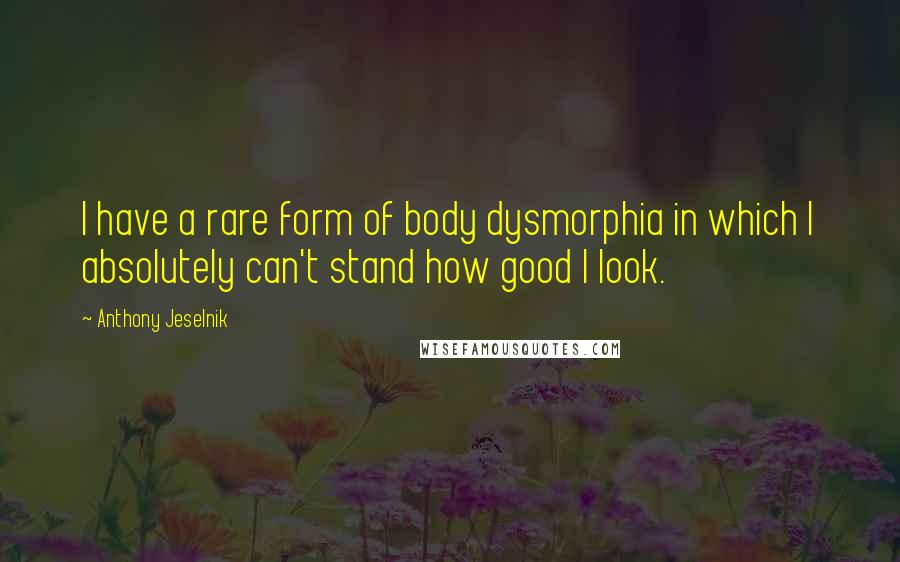 Anthony Jeselnik Quotes: I have a rare form of body dysmorphia in which I absolutely can't stand how good I look.