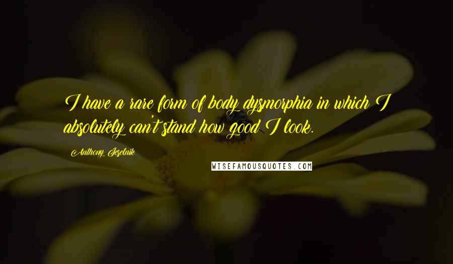 Anthony Jeselnik Quotes: I have a rare form of body dysmorphia in which I absolutely can't stand how good I look.