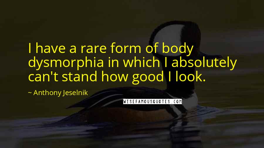 Anthony Jeselnik Quotes: I have a rare form of body dysmorphia in which I absolutely can't stand how good I look.