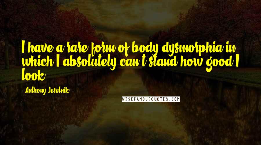 Anthony Jeselnik Quotes: I have a rare form of body dysmorphia in which I absolutely can't stand how good I look.