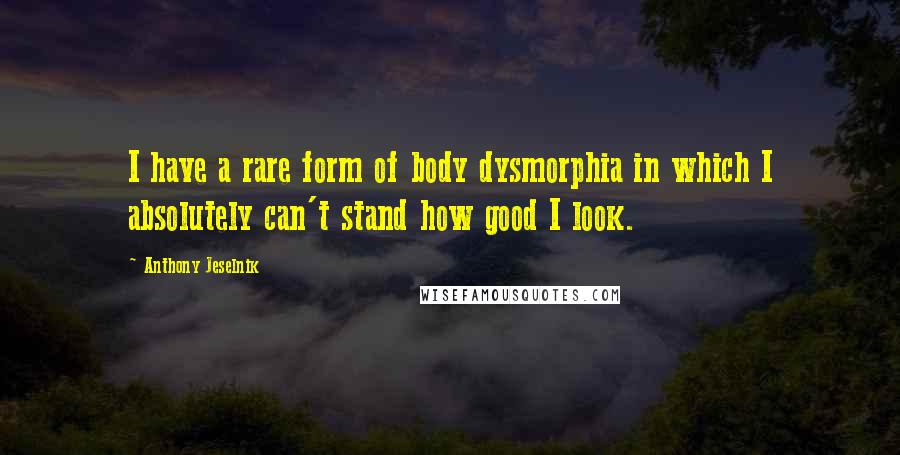 Anthony Jeselnik Quotes: I have a rare form of body dysmorphia in which I absolutely can't stand how good I look.