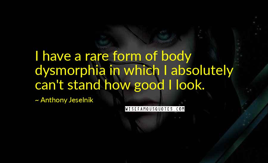 Anthony Jeselnik Quotes: I have a rare form of body dysmorphia in which I absolutely can't stand how good I look.