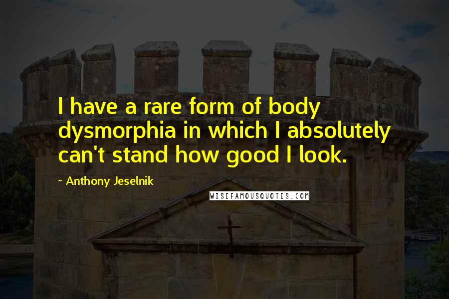 Anthony Jeselnik Quotes: I have a rare form of body dysmorphia in which I absolutely can't stand how good I look.