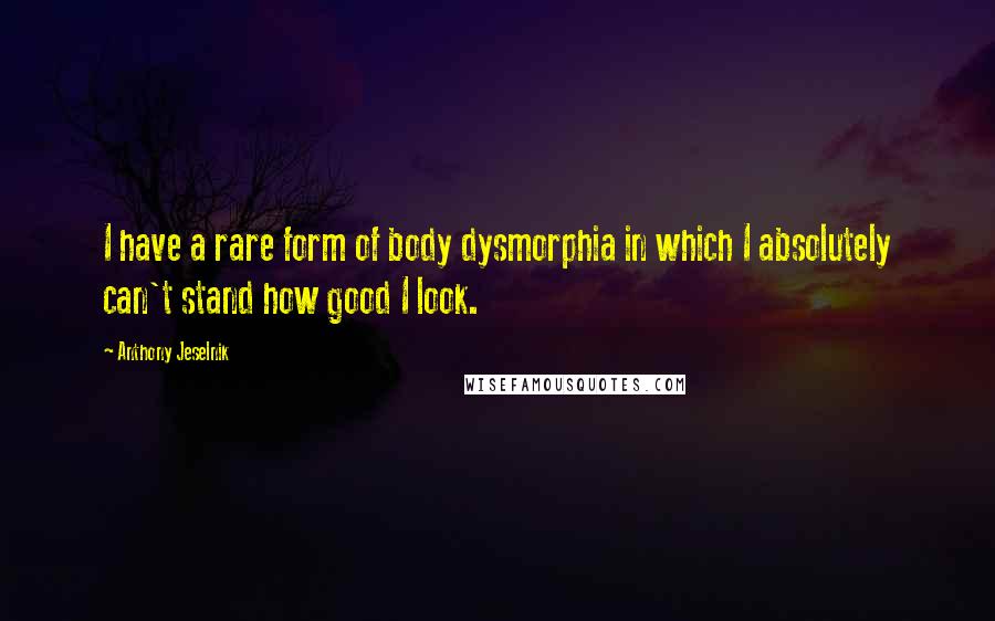 Anthony Jeselnik Quotes: I have a rare form of body dysmorphia in which I absolutely can't stand how good I look.