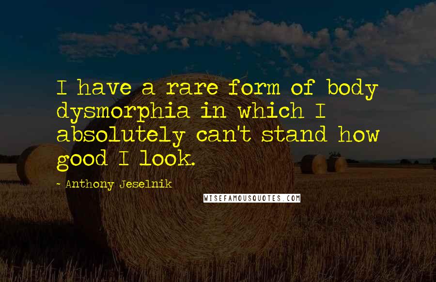 Anthony Jeselnik Quotes: I have a rare form of body dysmorphia in which I absolutely can't stand how good I look.