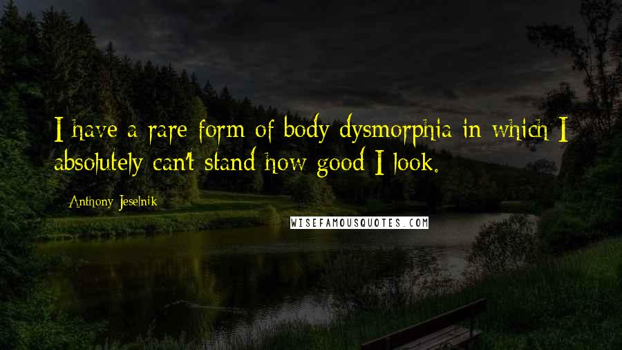 Anthony Jeselnik Quotes: I have a rare form of body dysmorphia in which I absolutely can't stand how good I look.