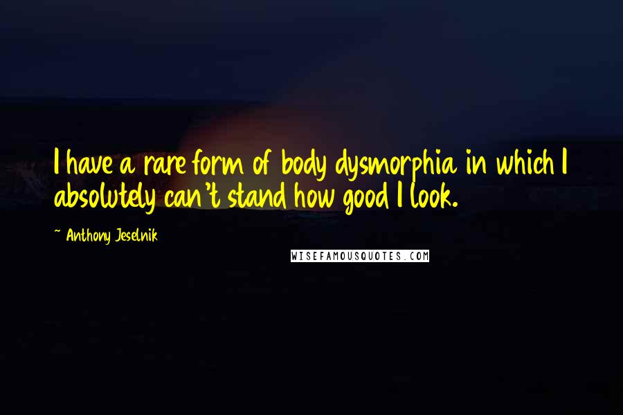 Anthony Jeselnik Quotes: I have a rare form of body dysmorphia in which I absolutely can't stand how good I look.