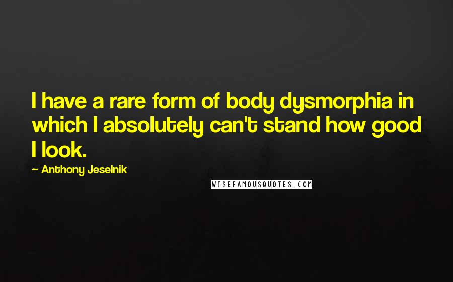 Anthony Jeselnik Quotes: I have a rare form of body dysmorphia in which I absolutely can't stand how good I look.