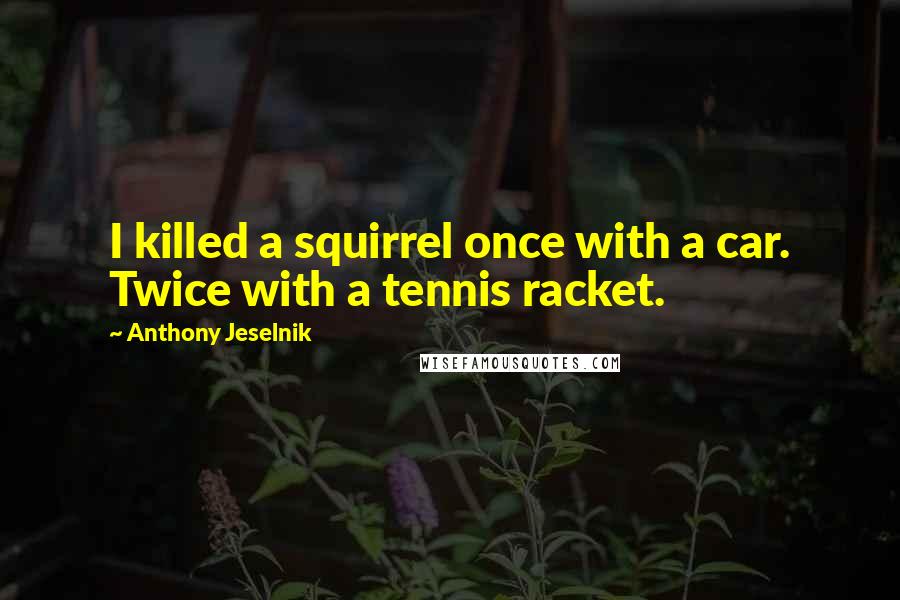 Anthony Jeselnik Quotes: I killed a squirrel once with a car. Twice with a tennis racket.