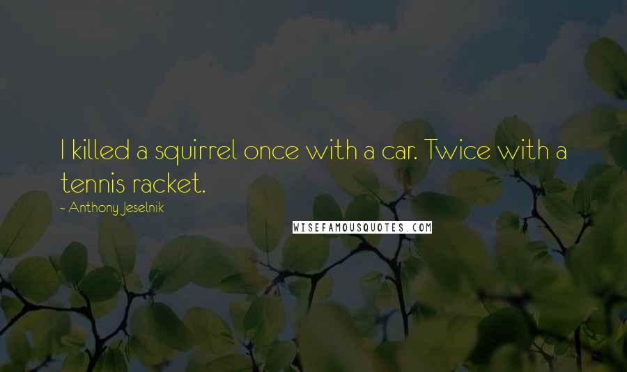 Anthony Jeselnik Quotes: I killed a squirrel once with a car. Twice with a tennis racket.