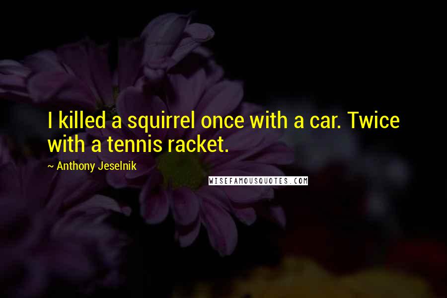 Anthony Jeselnik Quotes: I killed a squirrel once with a car. Twice with a tennis racket.