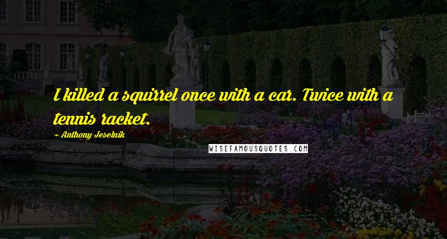 Anthony Jeselnik Quotes: I killed a squirrel once with a car. Twice with a tennis racket.