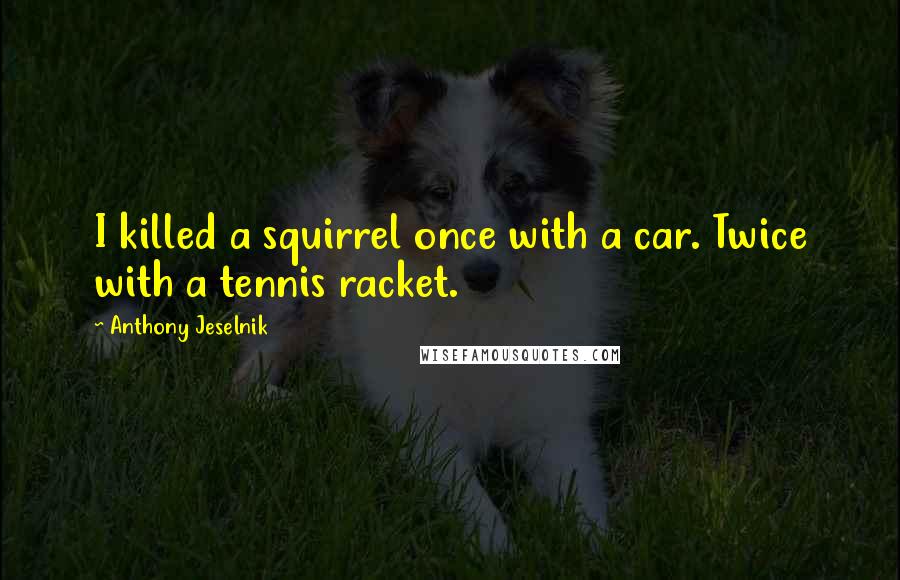 Anthony Jeselnik Quotes: I killed a squirrel once with a car. Twice with a tennis racket.