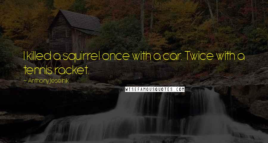 Anthony Jeselnik Quotes: I killed a squirrel once with a car. Twice with a tennis racket.