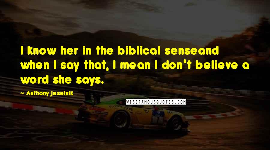 Anthony Jeselnik Quotes: I know her in the biblical senseand when I say that, I mean I don't believe a word she says.