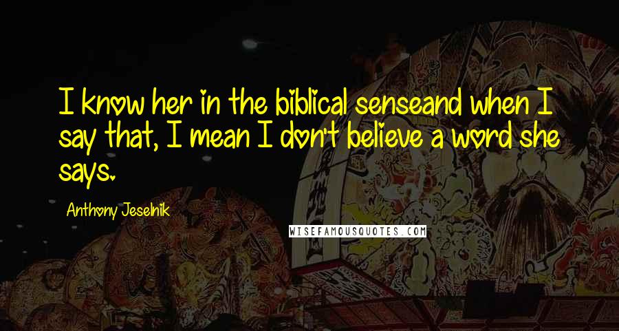 Anthony Jeselnik Quotes: I know her in the biblical senseand when I say that, I mean I don't believe a word she says.