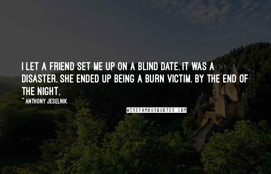 Anthony Jeselnik Quotes: I let a friend set me up on a blind date. It was a disaster. She ended up being a burn victim. By the end of the night.