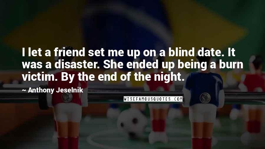 Anthony Jeselnik Quotes: I let a friend set me up on a blind date. It was a disaster. She ended up being a burn victim. By the end of the night.