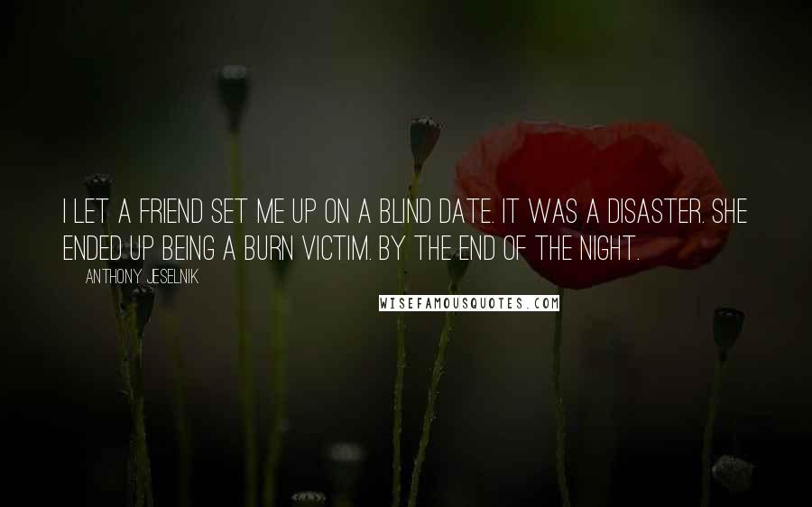 Anthony Jeselnik Quotes: I let a friend set me up on a blind date. It was a disaster. She ended up being a burn victim. By the end of the night.