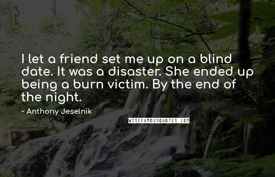 Anthony Jeselnik Quotes: I let a friend set me up on a blind date. It was a disaster. She ended up being a burn victim. By the end of the night.