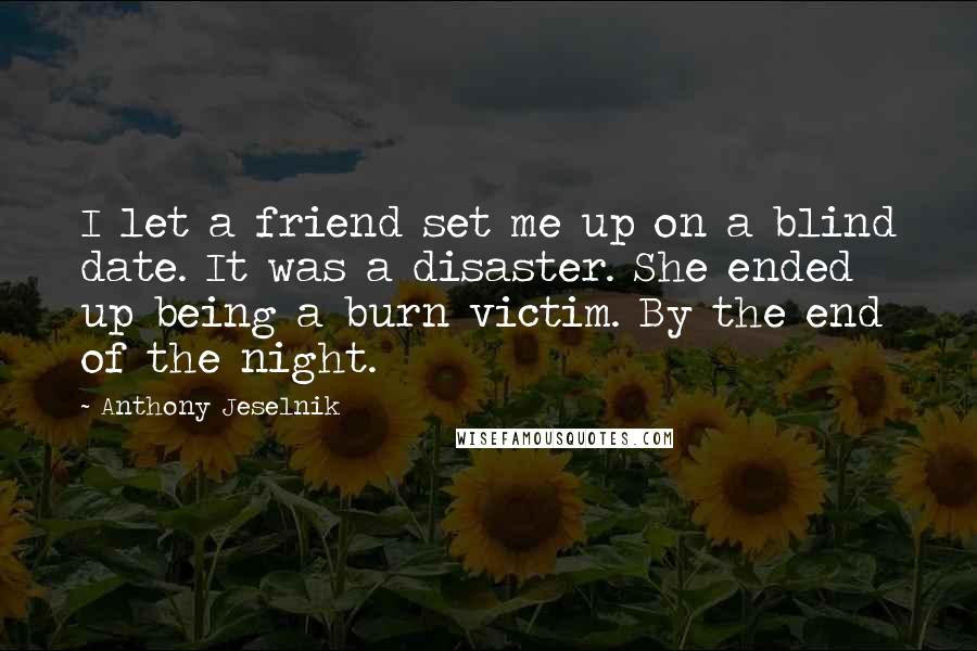 Anthony Jeselnik Quotes: I let a friend set me up on a blind date. It was a disaster. She ended up being a burn victim. By the end of the night.