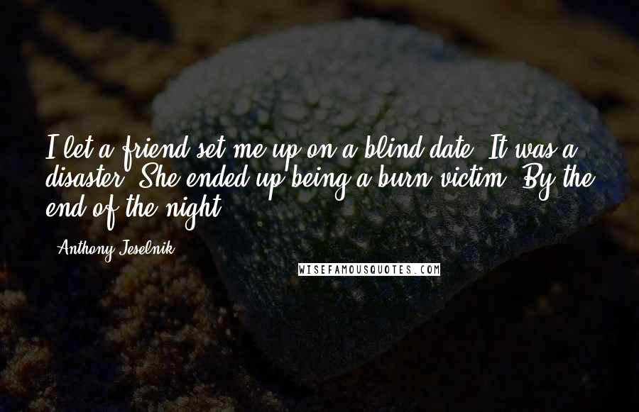 Anthony Jeselnik Quotes: I let a friend set me up on a blind date. It was a disaster. She ended up being a burn victim. By the end of the night.