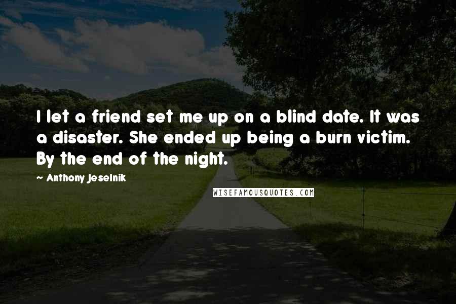 Anthony Jeselnik Quotes: I let a friend set me up on a blind date. It was a disaster. She ended up being a burn victim. By the end of the night.