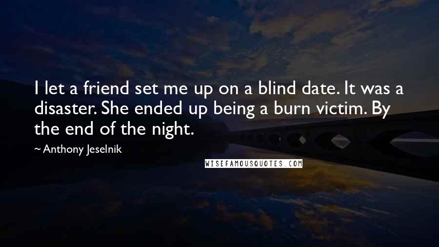 Anthony Jeselnik Quotes: I let a friend set me up on a blind date. It was a disaster. She ended up being a burn victim. By the end of the night.