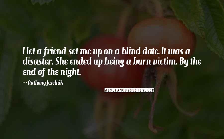 Anthony Jeselnik Quotes: I let a friend set me up on a blind date. It was a disaster. She ended up being a burn victim. By the end of the night.