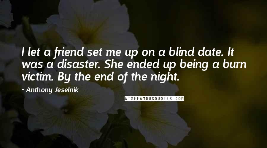 Anthony Jeselnik Quotes: I let a friend set me up on a blind date. It was a disaster. She ended up being a burn victim. By the end of the night.