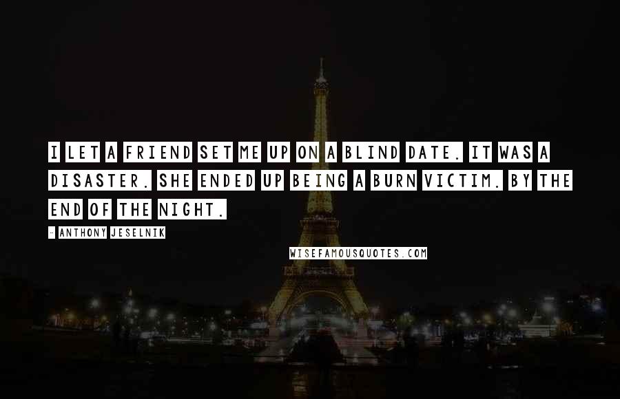 Anthony Jeselnik Quotes: I let a friend set me up on a blind date. It was a disaster. She ended up being a burn victim. By the end of the night.