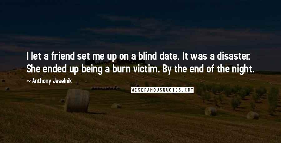 Anthony Jeselnik Quotes: I let a friend set me up on a blind date. It was a disaster. She ended up being a burn victim. By the end of the night.