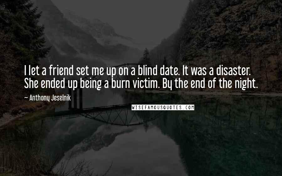 Anthony Jeselnik Quotes: I let a friend set me up on a blind date. It was a disaster. She ended up being a burn victim. By the end of the night.