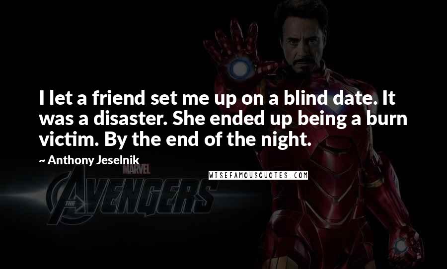 Anthony Jeselnik Quotes: I let a friend set me up on a blind date. It was a disaster. She ended up being a burn victim. By the end of the night.