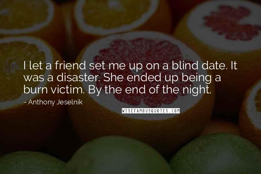 Anthony Jeselnik Quotes: I let a friend set me up on a blind date. It was a disaster. She ended up being a burn victim. By the end of the night.